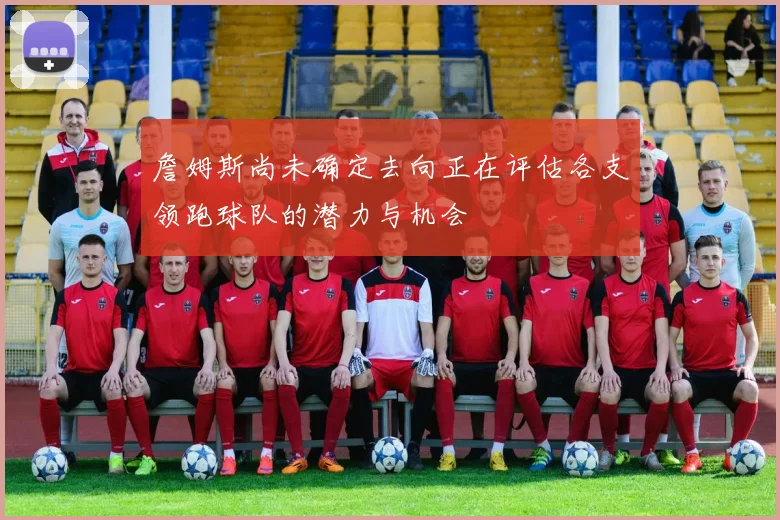 詹姆斯尚未确定去向正在评估各支领跑球队的潜力与机会