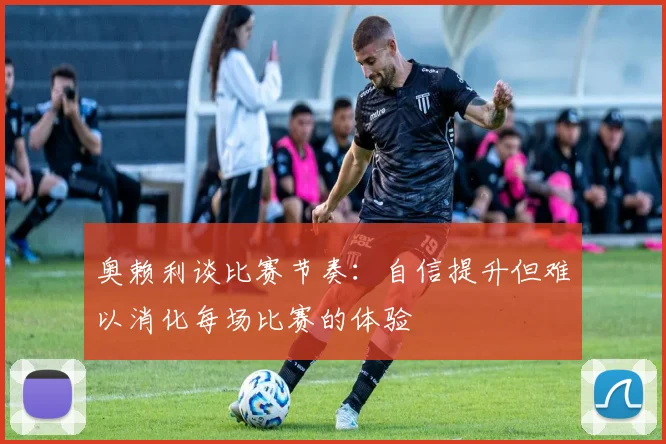 奥赖利谈比赛节奏：自信提升但难以消化每场比赛的体验