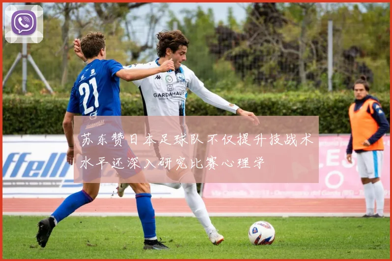 苏东赞日本足球队不仅提升技战术水平还深入研究比赛心理学