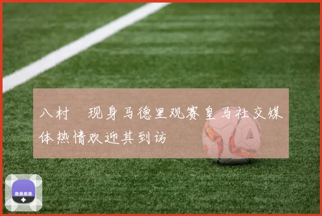 八村塁现身马德里观赛皇马社交媒体热情欢迎其到访
