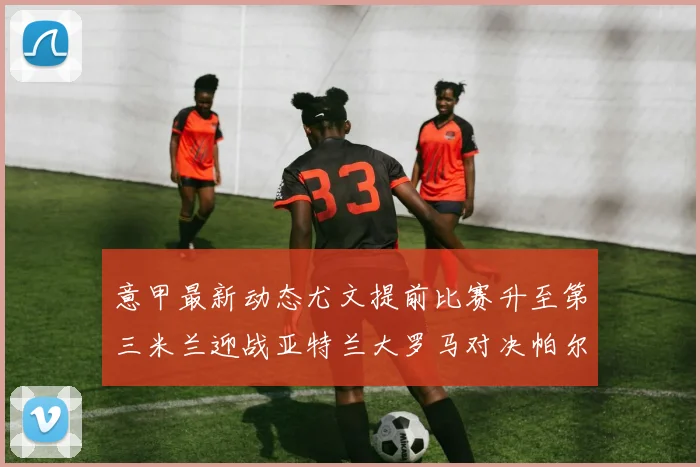 意甲最新动态尤文提前比赛升至第三米兰迎战亚特兰大罗马对决帕尔马
