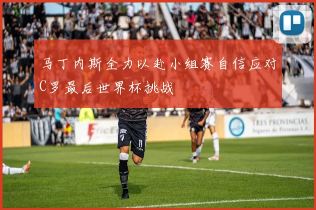 马丁内斯全力以赴小组赛自信应对C罗最后世界杯挑战