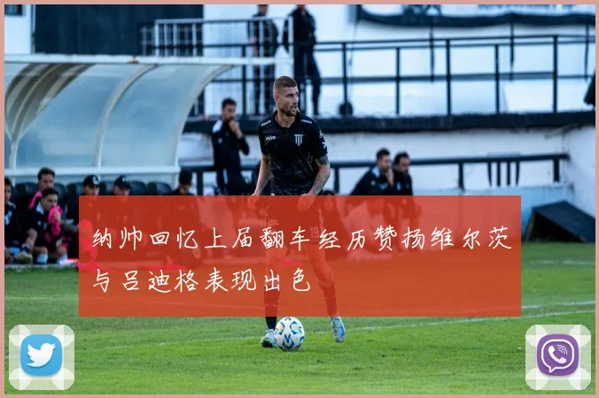 纳帅回忆上届翻车经历赞扬维尔茨与吕迪格表现出色