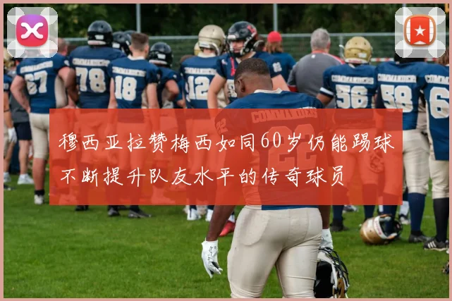 穆西亚拉赞梅西如同60岁仍能踢球不断提升队友水平的传奇球员