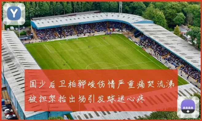 国少后卫柏骅峻伤情严重痛哭流涕被担架抬出场引发球迷心疼
