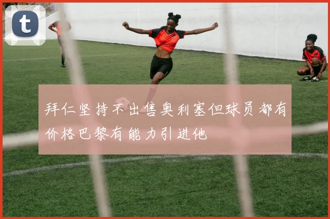 拜仁坚持不出售奥利塞但球员都有价格巴黎有能力引进他