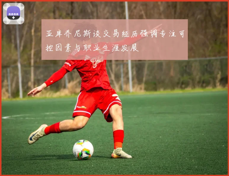 亚库乔尼斯谈交易经历强调专注可控因素与职业生涯发展