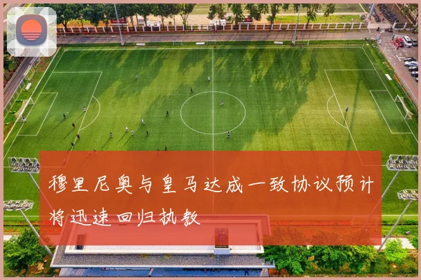穆里尼奥与皇马达成一致协议预计将迅速回归执教