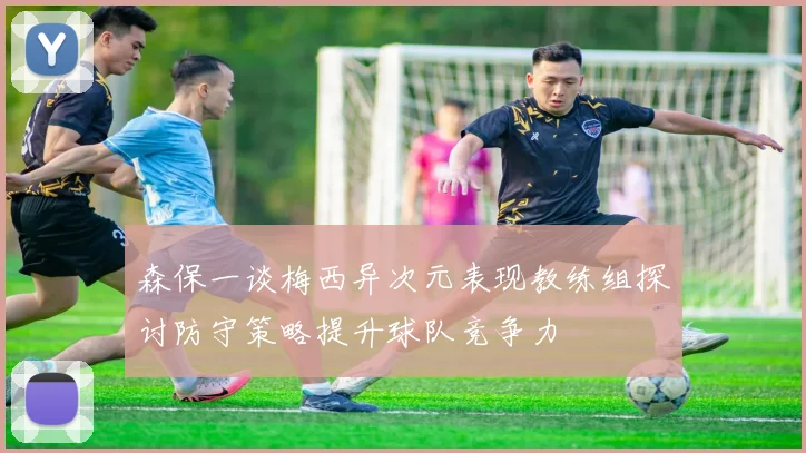 森保一谈梅西异次元表现教练组探讨防守策略提升球队竞争力