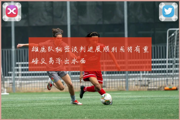 雄鹿队秘密谈判进展顺利或将有重磅交易浮出水面