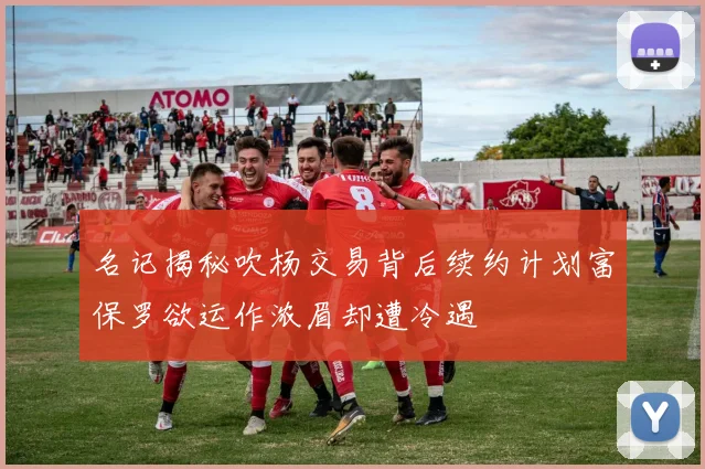 名记揭秘吹杨交易背后续约计划富保罗欲运作浓眉却遭冷遇